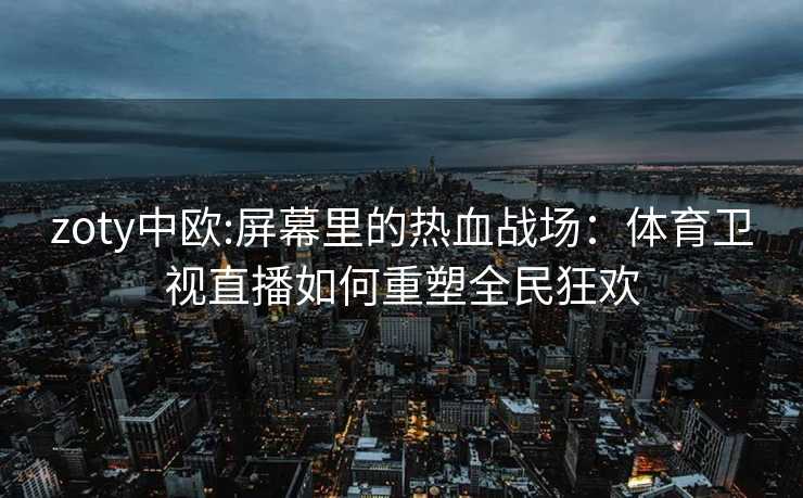 zoty中欧:屏幕里的热血战场：体育卫视直播如何重塑全民狂欢