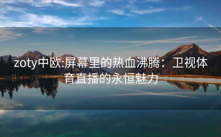 zoty中欧:屏幕里的热血沸腾：卫视体育直播的永恒魅力
