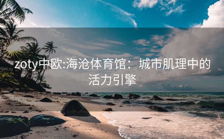 zoty中欧:海沧体育馆：城市肌理中的活力引擎
