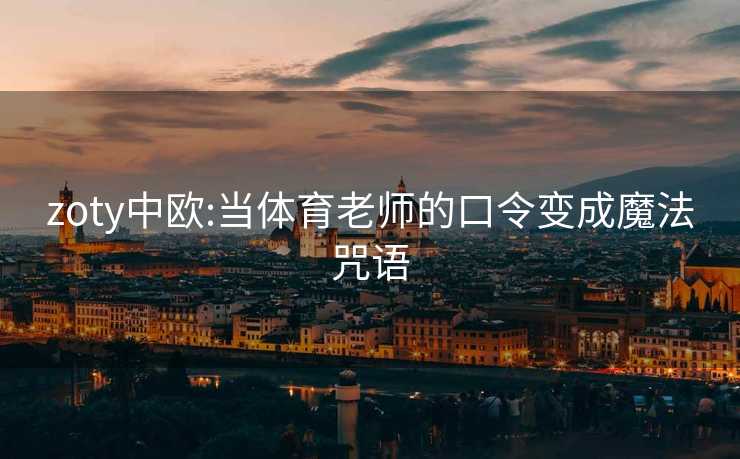 zoty中欧:当体育老师的口令变成魔法咒语