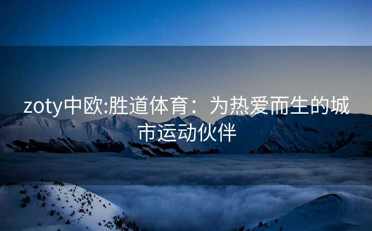 zoty中欧:胜道体育：为热爱而生的城市运动伙伴