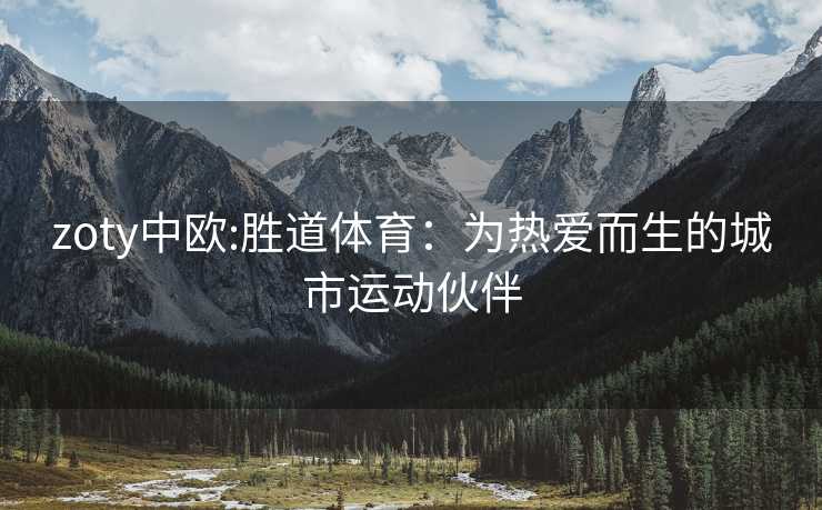 zoty中欧:胜道体育：为热爱而生的城市运动伙伴