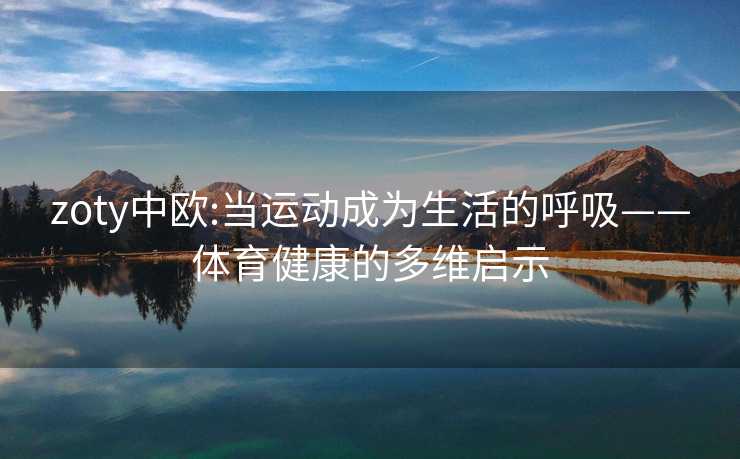 zoty中欧:当运动成为生活的呼吸——体育健康的多维启示