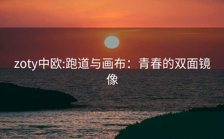 zoty中欧:跑道与画布：青春的双面镜像