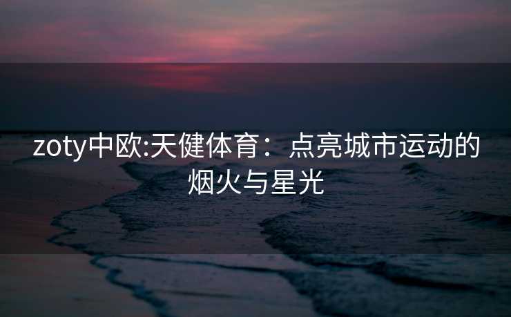 zoty中欧:天健体育：点亮城市运动的烟火与星光
