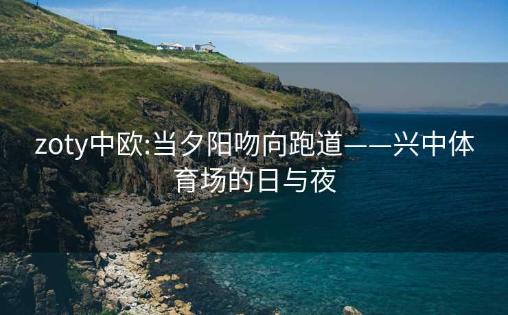 zoty中欧:当夕阳吻向跑道——兴中体育场的日与夜