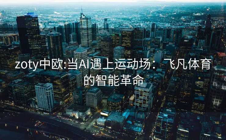 zoty中欧:当AI遇上运动场：飞凡体育的智能革命