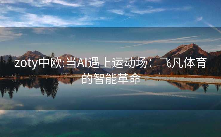 zoty中欧:当AI遇上运动场：飞凡体育的智能革命