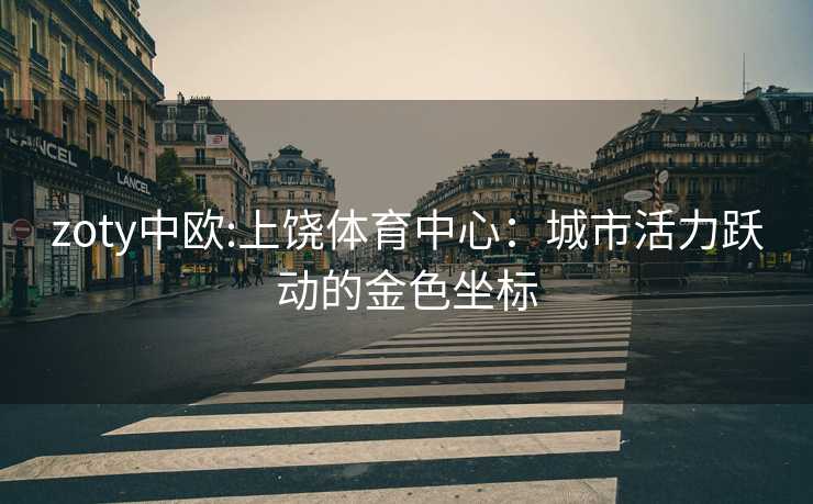 zoty中欧:上饶体育中心：城市活力跃动的金色坐标