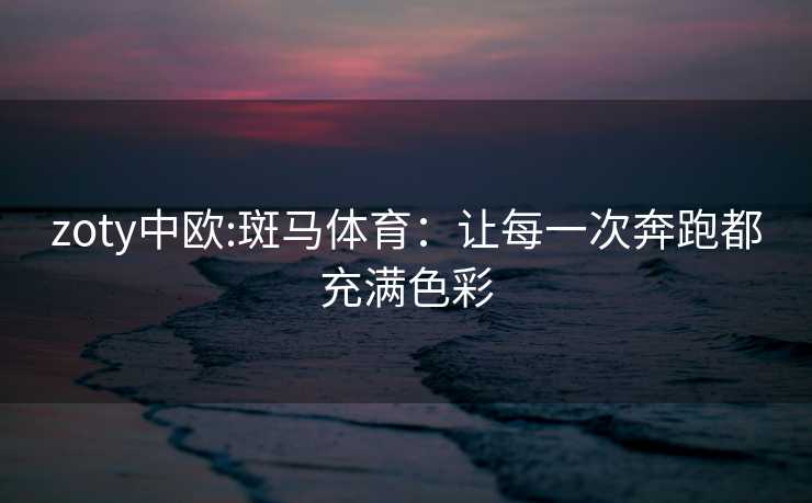 zoty中欧:斑马体育：让每一次奔跑都充满色彩