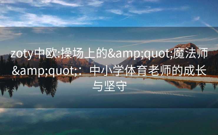 zoty中欧:操场上的&quot;魔法师&quot;：中小学体育老师的成长与坚守