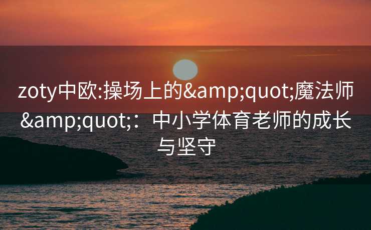 zoty中欧:操场上的&quot;魔法师&quot;：中小学体育老师的成长与坚守