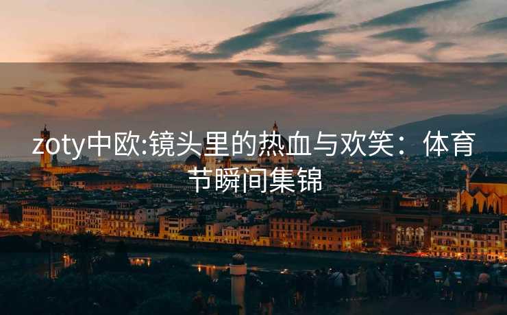 zoty中欧:镜头里的热血与欢笑：体育节瞬间集锦