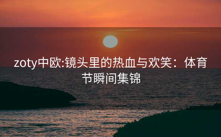 zoty中欧:镜头里的热血与欢笑：体育节瞬间集锦