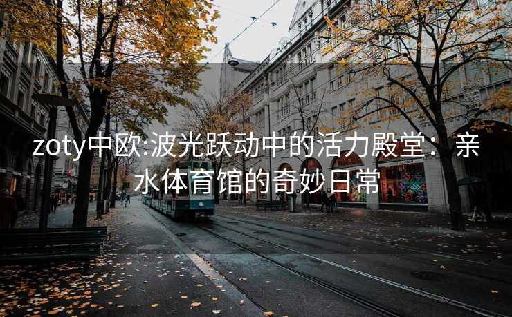 zoty中欧:波光跃动中的活力殿堂：亲水体育馆的奇妙日常