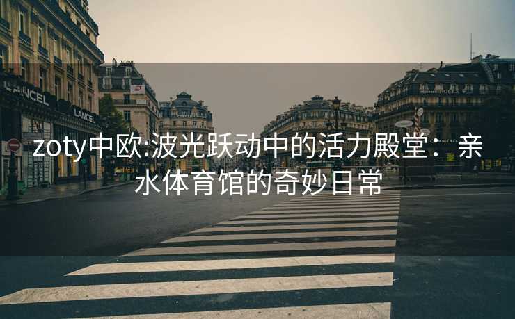 zoty中欧:波光跃动中的活力殿堂：亲水体育馆的奇妙日常