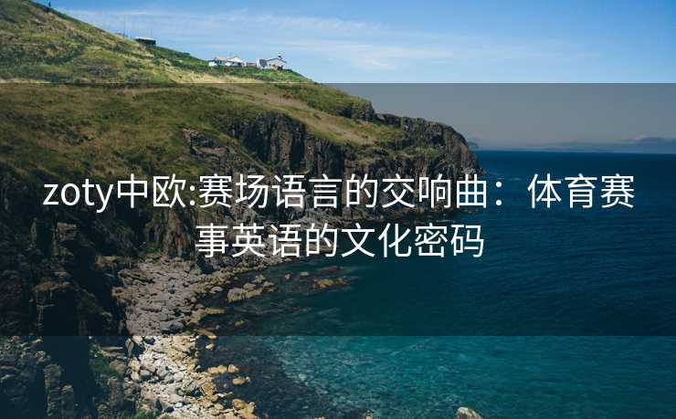 zoty中欧:赛场语言的交响曲：体育赛事英语的文化密码