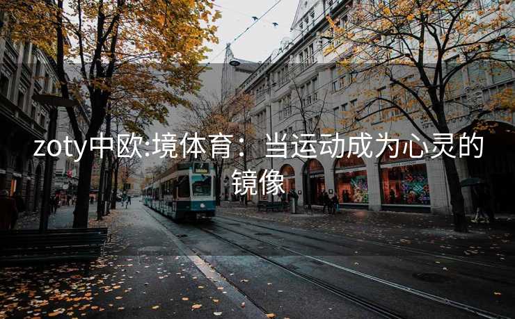 zoty中欧:境体育：当运动成为心灵的镜像