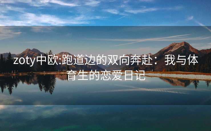 zoty中欧:跑道边的双向奔赴：我与体育生的恋爱日记