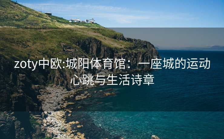zoty中欧:城阳体育馆：一座城的运动心跳与生活诗章
