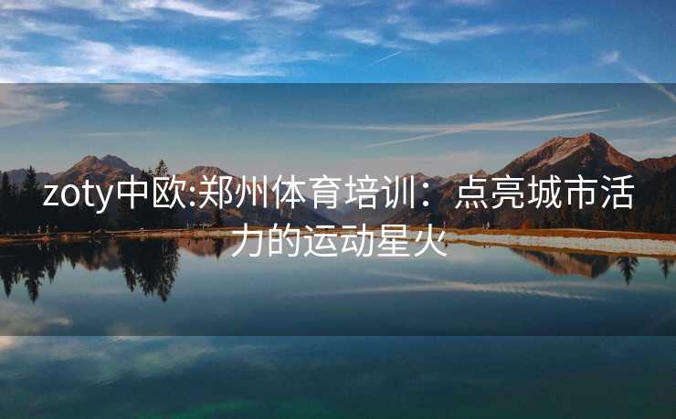 zoty中欧:郑州体育培训：点亮城市活力的运动星火