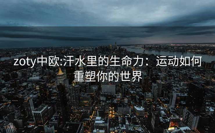 zoty中欧:汗水里的生命力：运动如何重塑你的世界