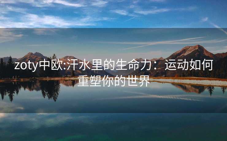 zoty中欧:汗水里的生命力：运动如何重塑你的世界