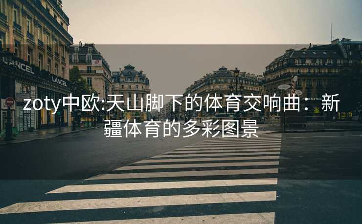 zoty中欧:天山脚下的体育交响曲：新疆体育的多彩图景