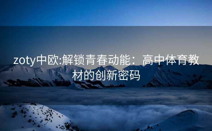 zoty中欧:解锁青春动能：高中体育教材的创新密码