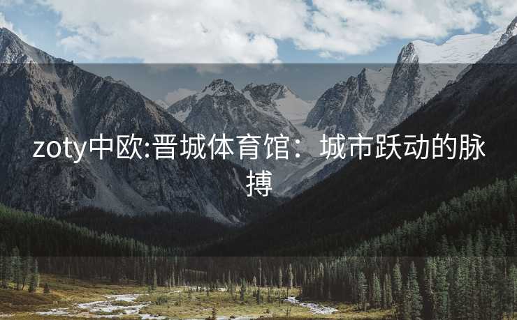 zoty中欧:晋城体育馆：城市跃动的脉搏