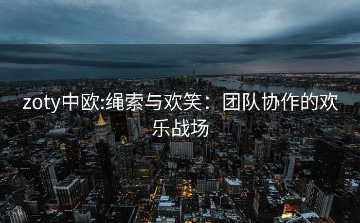 zoty中欧:绳索与欢笑：团队协作的欢乐战场