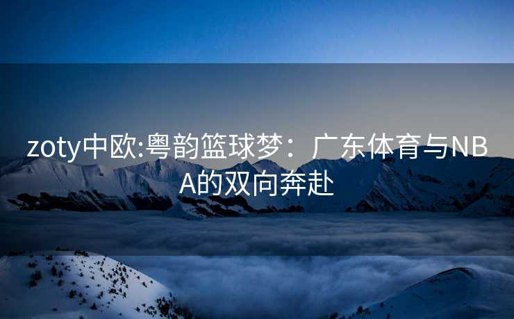 zoty中欧:粤韵篮球梦：广东体育与NBA的双向奔赴
