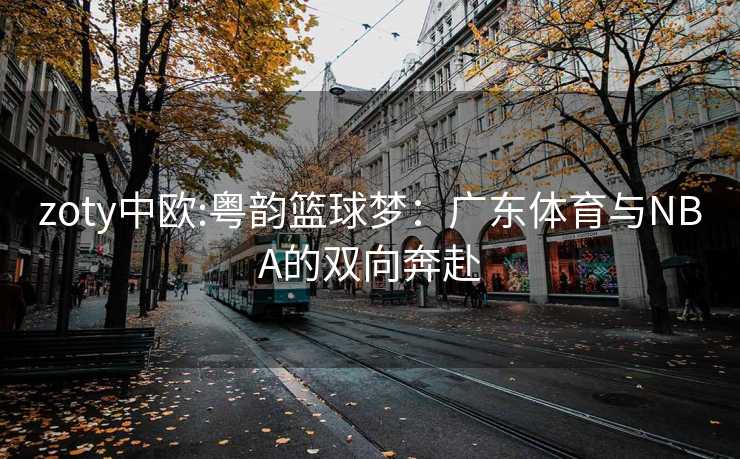 zoty中欧:粤韵篮球梦：广东体育与NBA的双向奔赴