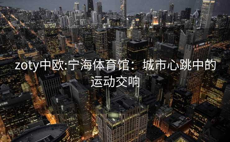 zoty中欧:宁海体育馆：城市心跳中的运动交响