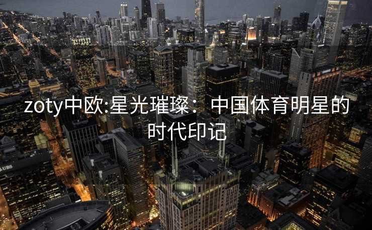 zoty中欧:星光璀璨：中国体育明星的时代印记