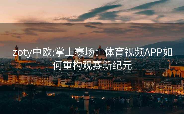 zoty中欧:掌上赛场：体育视频APP如何重构观赛新纪元