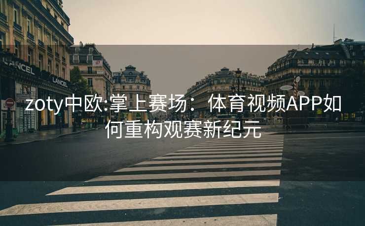 zoty中欧:掌上赛场：体育视频APP如何重构观赛新纪元