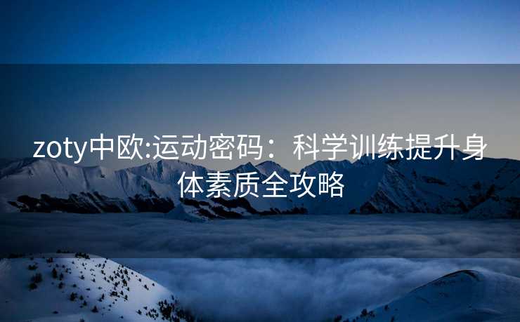 zoty中欧:运动密码：科学训练提升身体素质全攻略