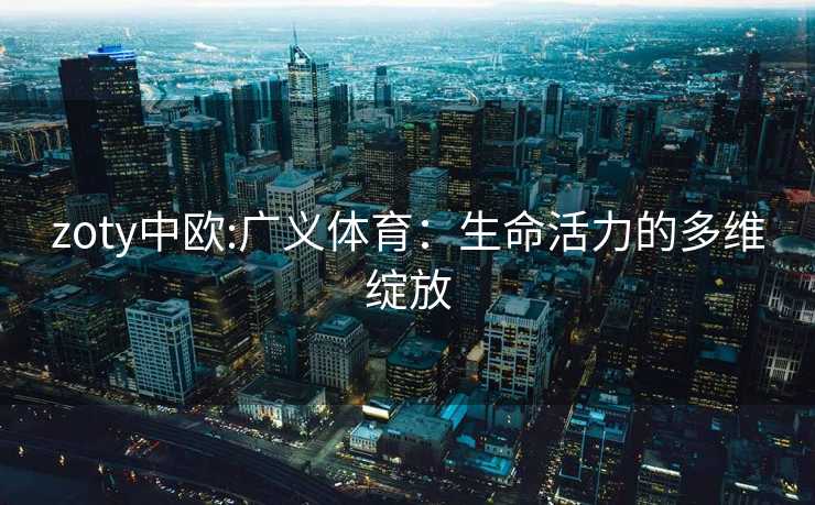 zoty中欧:广义体育：生命活力的多维绽放