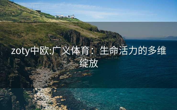 zoty中欧:广义体育：生命活力的多维绽放