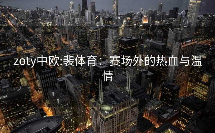 zoty中欧:裴体育：赛场外的热血与温情