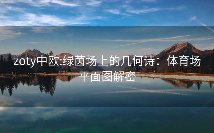 zoty中欧:绿茵场上的几何诗：体育场平面图解密