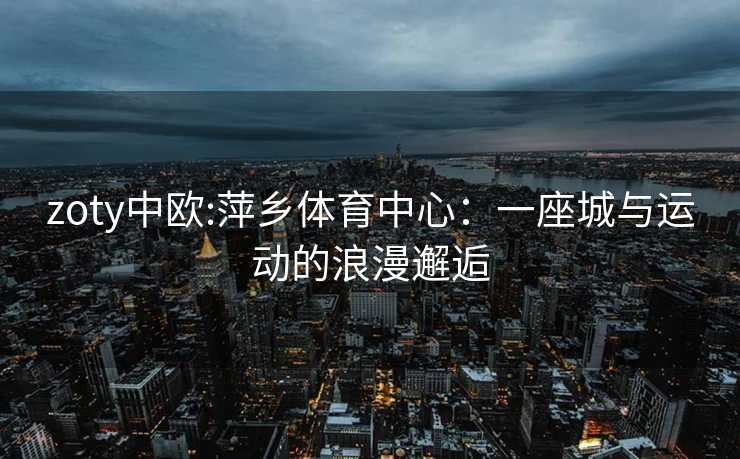 zoty中欧:萍乡体育中心：一座城与运动的浪漫邂逅