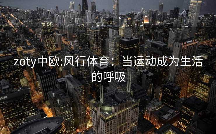 zoty中欧:风行体育：当运动成为生活的呼吸