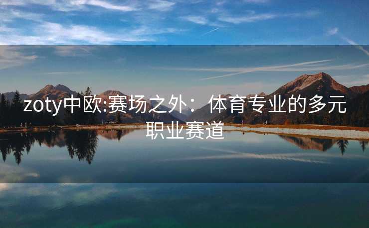 zoty中欧:赛场之外：体育专业的多元职业赛道