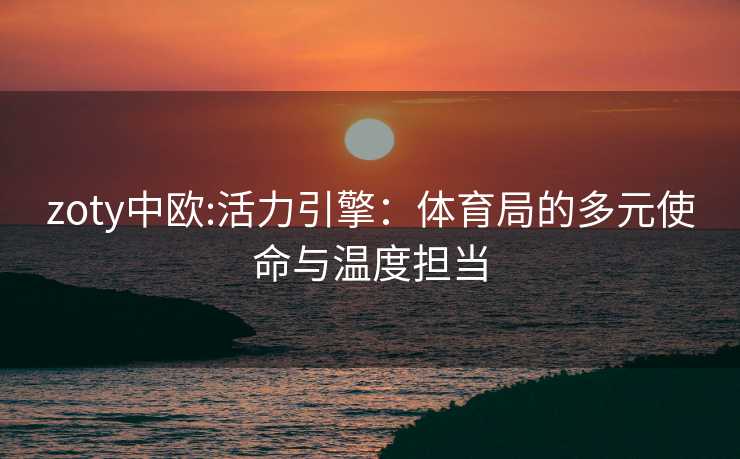 zoty中欧:活力引擎：体育局的多元使命与温度担当