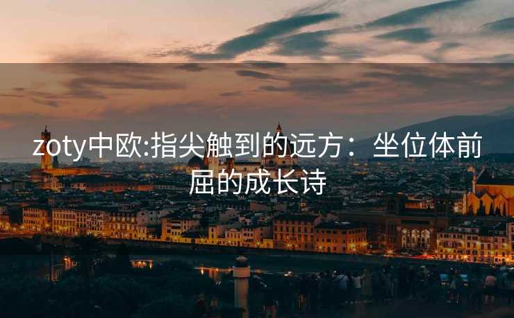 zoty中欧:指尖触到的远方：坐位体前屈的成长诗