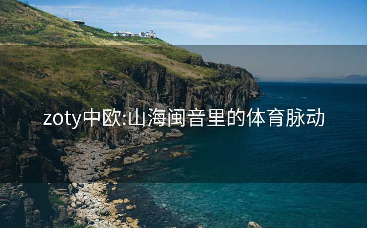zoty中欧:山海闽音里的体育脉动