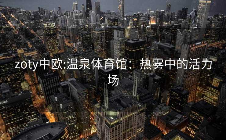 zoty中欧:温泉体育馆：热雾中的活力场