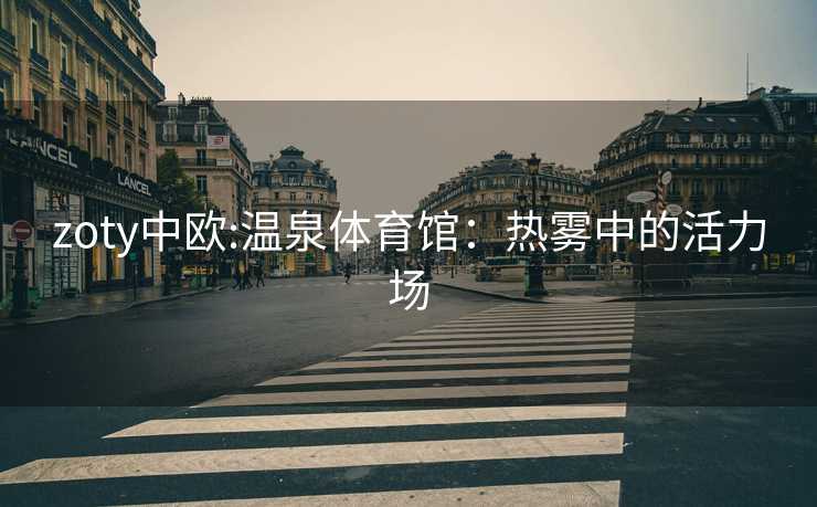 zoty中欧:温泉体育馆：热雾中的活力场